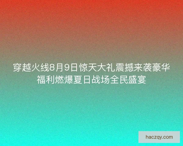 穿越火线8月9日惊天大礼震撼来袭豪华福利燃爆夏日战场全民盛宴