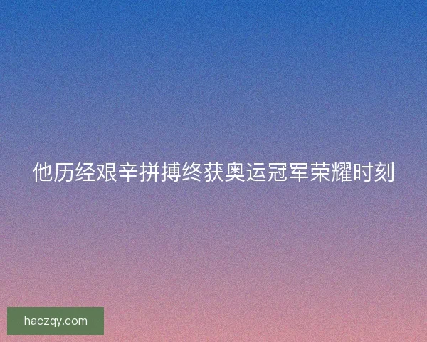他历经艰辛拼搏终获奥运冠军荣耀时刻