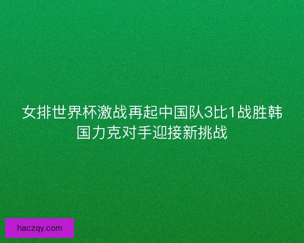 女排世界杯激战再起中国队3比1战胜韩国力克对手迎接新挑战